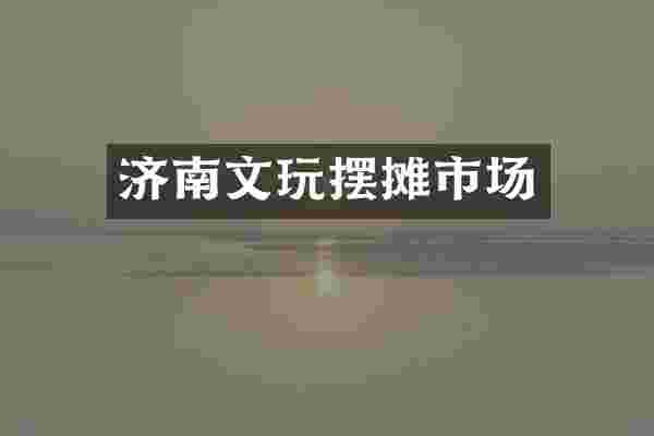 济南文玩摆摊市场