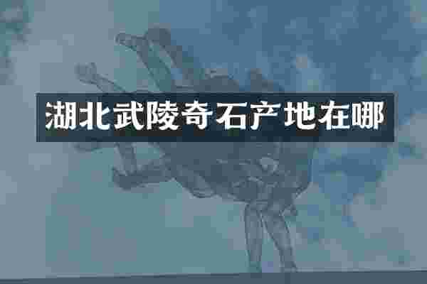 湖北武陵奇石产地在哪