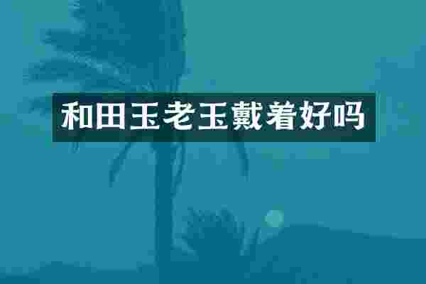 和田玉老玉戴着好吗