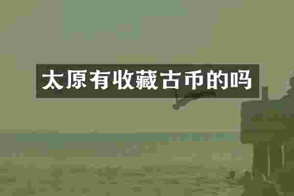 太原有收藏古币的吗