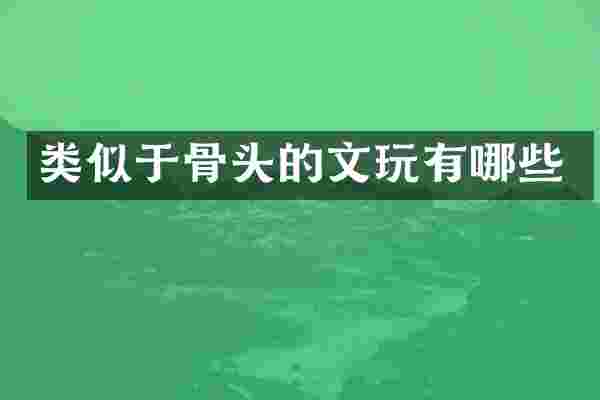 类似于骨头的文玩有哪些