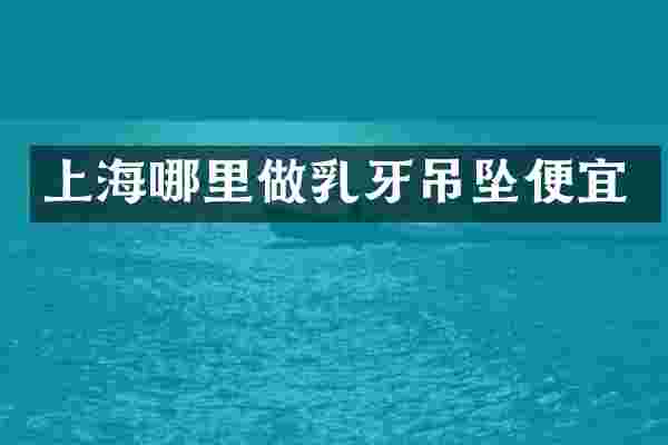 上海哪里做乳牙吊坠便宜