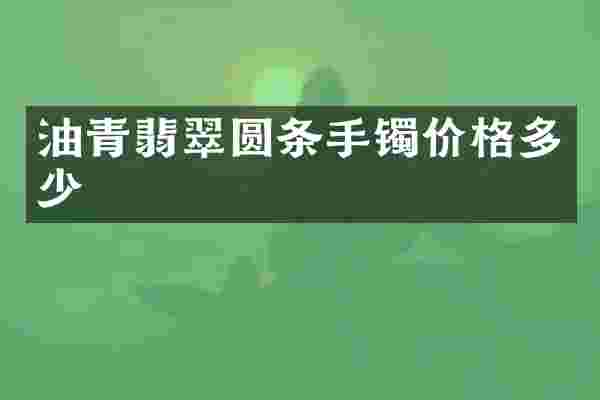 油青翡翠圆条手镯价格多少