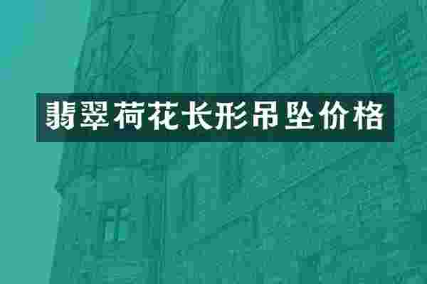 翡翠荷花长形吊坠价格