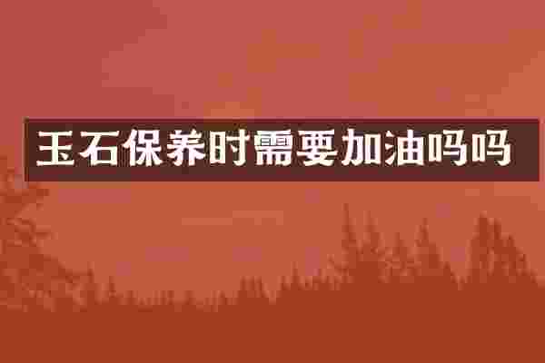 玉石保养时需要加油吗吗