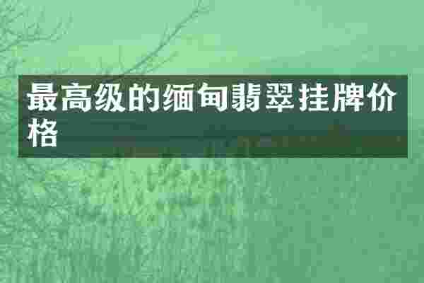 最高级的缅甸翡翠挂牌价格