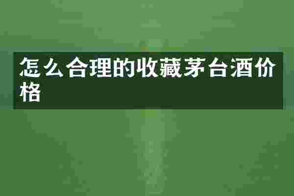 怎么合理的收藏茅台酒价格