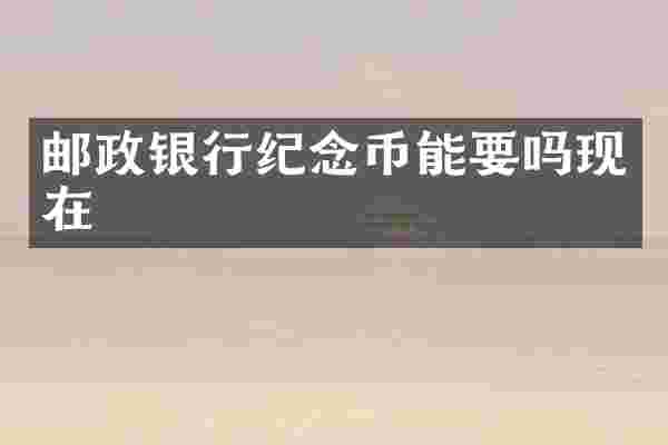 邮政银行纪念币能要吗现在