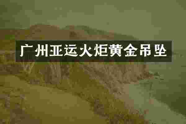 广州亚运火炬黄金吊坠