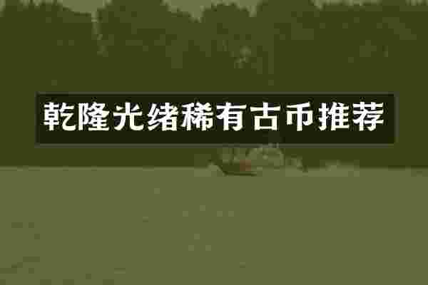 乾隆光绪稀有古币推荐