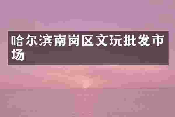 哈尔滨南岗区文玩批发市场