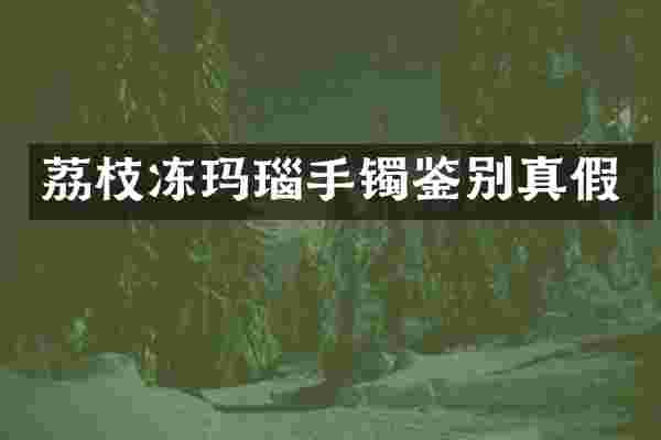 荔枝冻玛瑙手镯鉴别真假