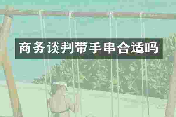 商务谈判带手串合适吗
