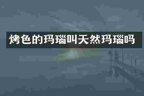 烤色的玛瑙叫天然玛瑙吗