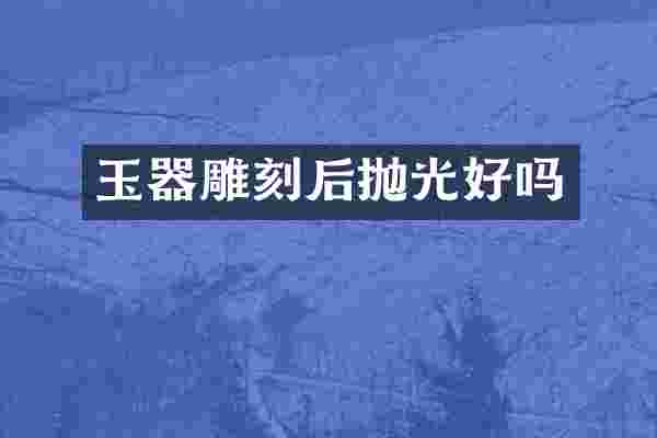 玉器雕刻后抛光好吗