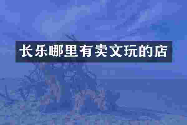 长乐哪里有卖文玩的店