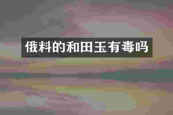 俄料的和田玉有毒吗
