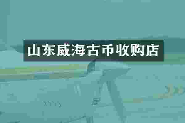 山东威海古币收购店