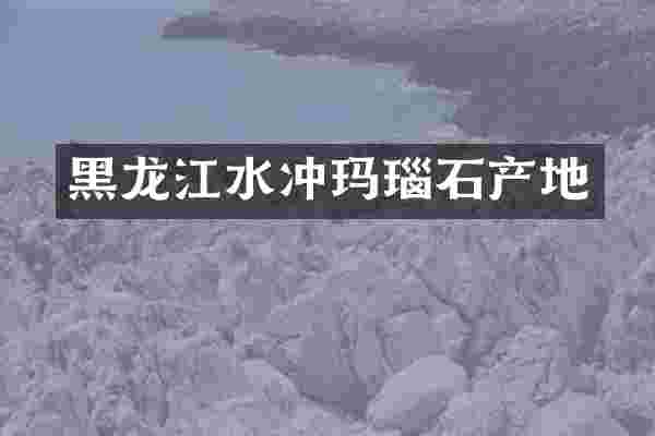 黑龙江水冲玛瑙石产地