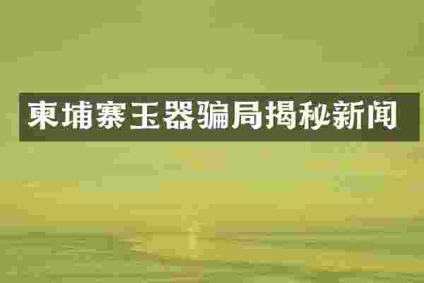 柬埔寨玉器骗局揭秘新闻