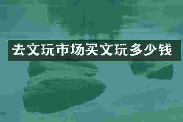去文玩市场买文玩多少钱