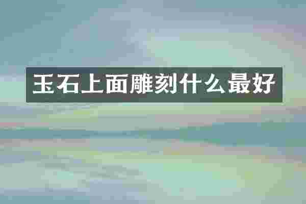 玉石上面雕刻什么最好