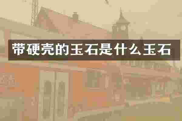 带硬壳的玉石是什么玉石