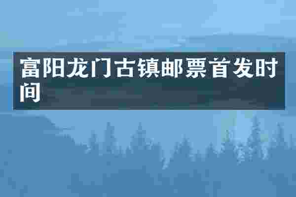 富阳龙门古镇邮票首发时间