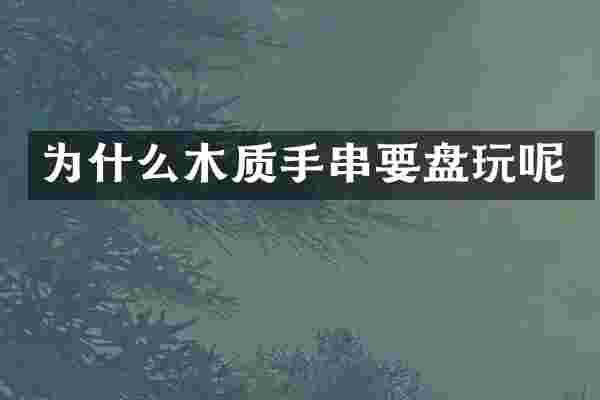 为什么木质手串要盘玩呢