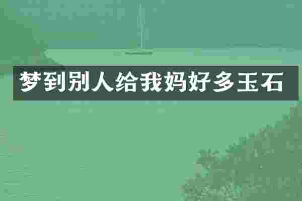 梦到别人给我妈好多玉石