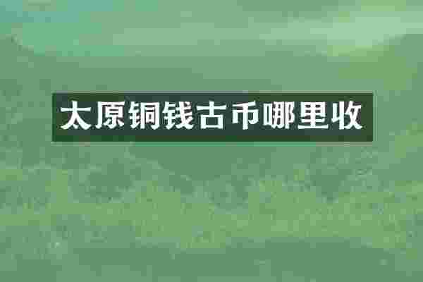 太原铜钱古币哪里收