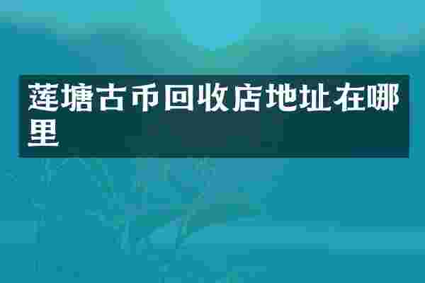 莲塘古币回收店地址在哪里