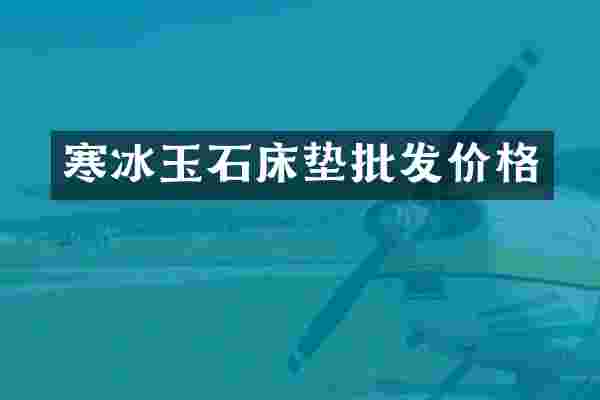 寒冰玉石床垫批发价格