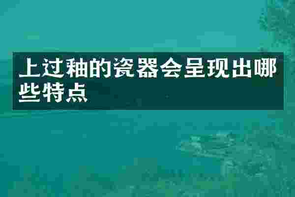 上过釉的瓷器会呈现出哪些特点