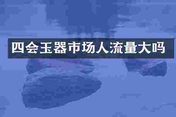 四会玉器市场人流量大吗