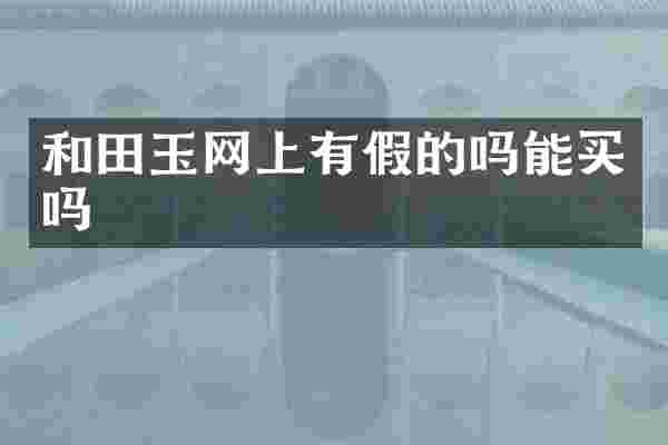 和田玉网上有假的吗能买吗