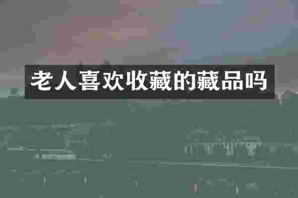 老人喜欢收藏的藏品吗