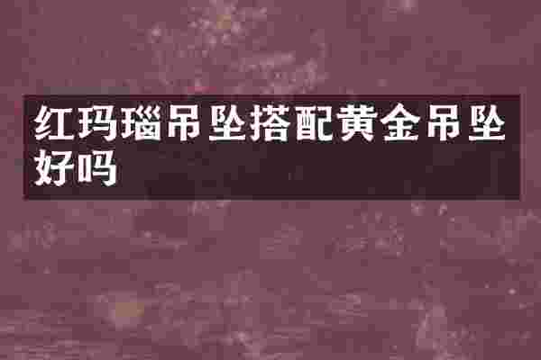 红玛瑙吊坠搭配黄金吊坠好吗