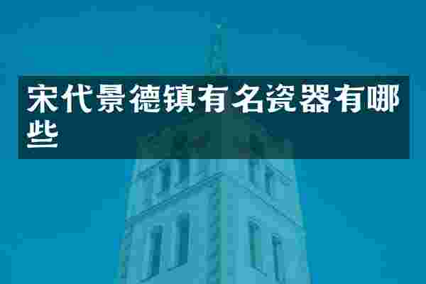 宋代景德镇有名瓷器有哪些