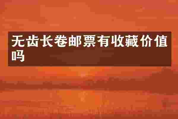 无齿长卷邮票有收藏价值吗