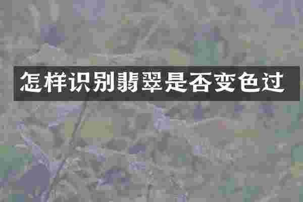 怎样识别翡翠是否变色过