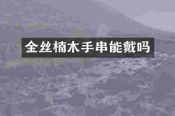 金丝楠木手串能戴吗