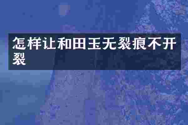 怎样让和田玉无裂痕不开裂