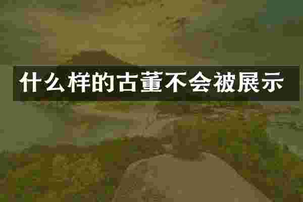 什么样的古董不会被展示