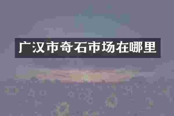 广汉市奇石市场在哪里