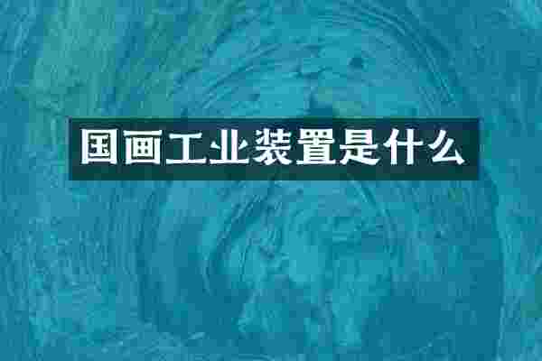 国画工业装置是什么