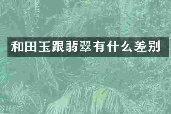 和田玉跟翡翠有什么差别