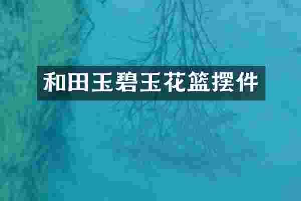 和田玉碧玉花篮摆件