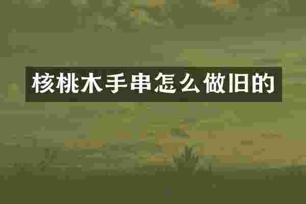 核桃木手串怎么做旧的