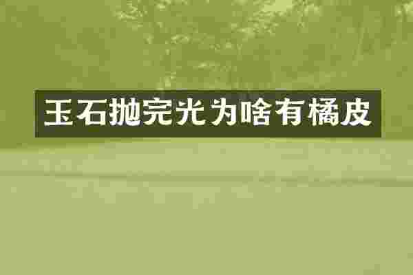 玉石抛完光为啥有橘皮